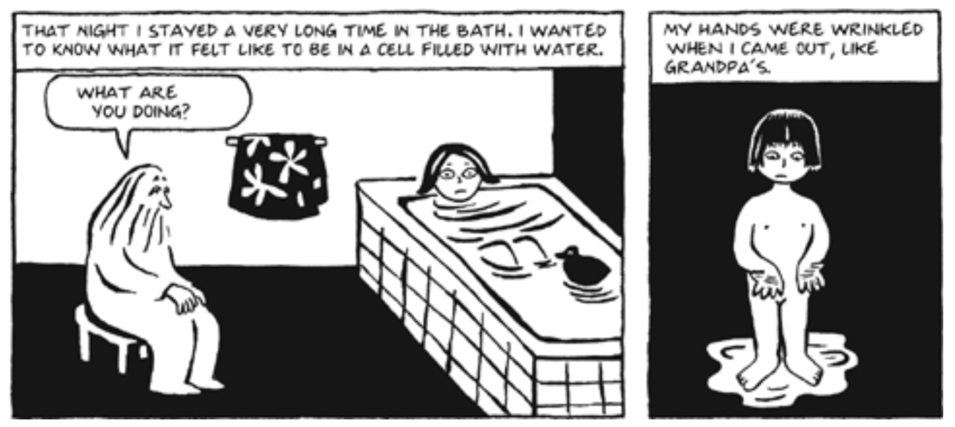 That night I stayed a very long time in the bath. I wanted to know what it felt like to be in a cell filled with water. GOD (sitting next to the narrator, a young girl, as she takes a bath): What are you doing? My hands were wrinkled when I came out, like Grandpa’s.